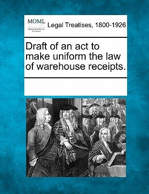 Draft of an ACT to Make Uniform the Law of Warehouse Receipts. by Multiple Contributors