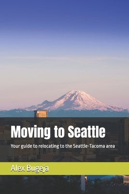 Moving to Seattle: Your guide to relocating to the Seattle-Tacoma area by Bugeja, Alex