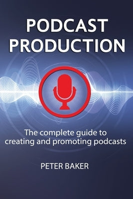 Podcast Production: The complete guide to creating and promoting podcasts by Baker, Peter