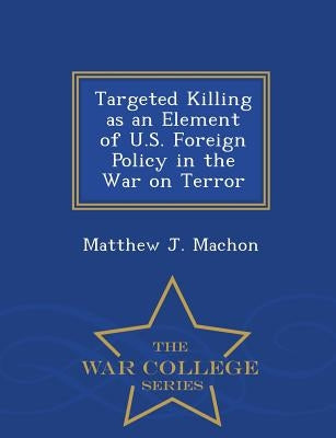 Targeted Killing as an Element of U.S. Foreign Policy in the War on Terror - War College Series by Machon, Matthew J.