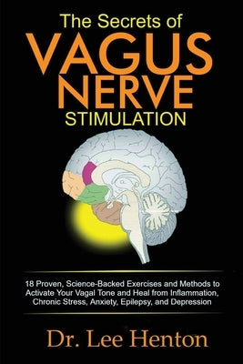 The Secrets of Vagus Nerve Stimulation: 18 Proven, Science-Backed Exercises and Methods to Activate Your Vagal Tone and Heal from Inflammation, Chroni by Henton, Lee