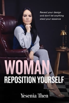 Woman, Reposition Yourself: Reveal your design and don't let anything steal your essence by Then, Yesenia