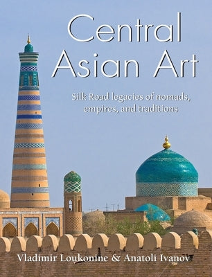 Central Asian Art: Silk Road legacies of nomads, empires, and traditions by Loukonine, Vladimir