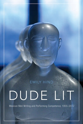 Dude Lit: Mexican Men Writing and Performing Competence, 1955-2012 by Hind, Emily