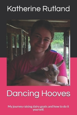 Dancing Hooves: My journey raising dairy goats and how to do it yourself. by Rutland, Katherine