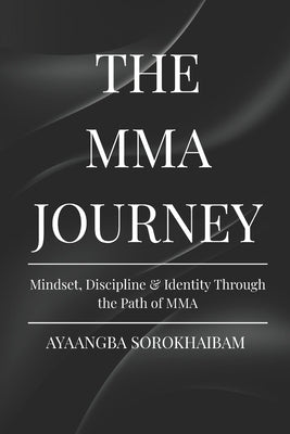 The Mma Journey: Mindset, Discipline & Identity Through the Path of MMA by Sorokhaibam, Ayaangba