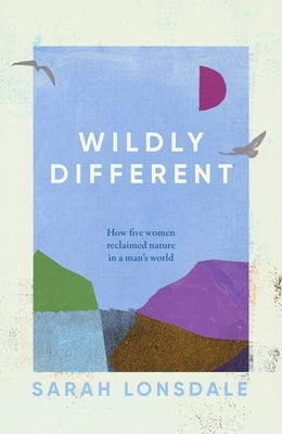 Wildly Different: Five Women Who Reclaimed Nature in a Man's World by Lonsdale, Sarah