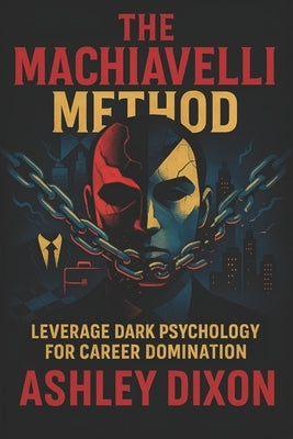 The Machiavelli Method: Leverage Dark Psychology for Career Domination - Master Hidden Tactics to Outthink Rivals & Ascend Professionally by Dixon, Ashley