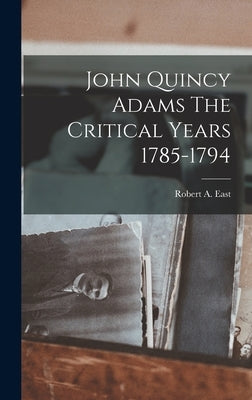 John Quincy Adams The Critical Years 1785-1794 by East, Robert a.