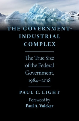 The Government-Industrial Complex: The True Size of the Federal Government, 1984-2018 by Light, Paul C.
