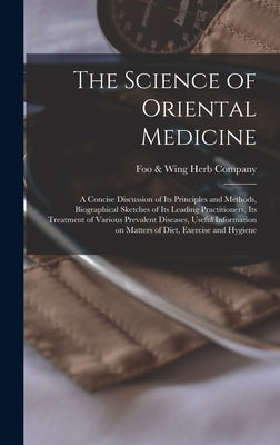 The Science of Oriental Medicine: a Concise Discussion of Its Principles and Methods, Biographical Sketches of Its Leading Practitioners, Its Treatmen by Foo &. Wing Herb Company (Los Angeles