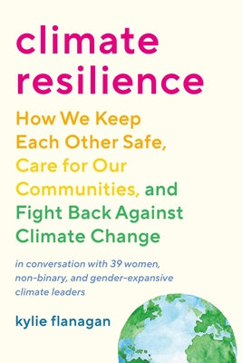 Climate Resilience: How We Keep Each Other Safe, Care for Our Communities, and Fight Back Against Climate Change by Flanagan, Kylie