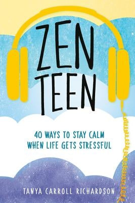 Zen Teen: 40 Ways to Stay Calm When Life Gets Stressful by Richardson, Tanya Carroll