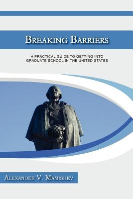 Breaking Barriers: A Practical Guide to Getting Into Graduate School in the United States by Mamishev, Alexander
