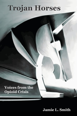 Trojan Horses: Voices from the Opioid Crisis by Smith, Jamie L.