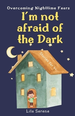 I'm Not Afraid of the Dark: Overcoming Nighttime Fears: A Heartwarming Tale of Bravery, Bonding, Inner Resilience, and the Joy of Gaining Self-Con by Serene, Lila
