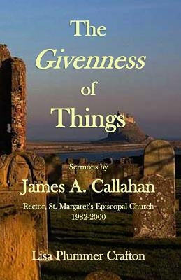 The Givenness of Things: Sermons by James A. Callahan by Crafton, Lisa Plummer