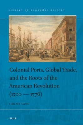 Colonial Ports, Global Trade, and the Roots of the American Revolution (1700 -- 1776) by Land, Jeremy