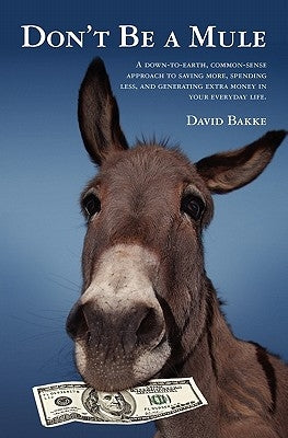 Don't Be a Mule: A down-to-earth, common-sense approach to saving more, spending less, and generating extra money in your everyday life by Bakke, David C.