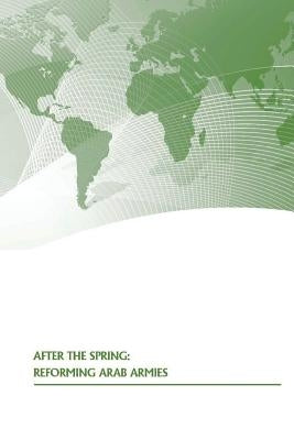 After The Spring: Reforming Arab Armies by U. S. Army War College Press