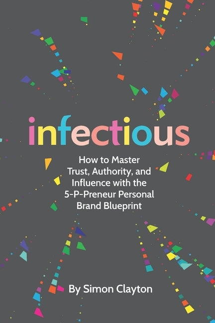 Infectious: How to Master Trust, Authority, and Influence with the 5-P-Preneur Personal Brand Blueprint by Clayton, Simon