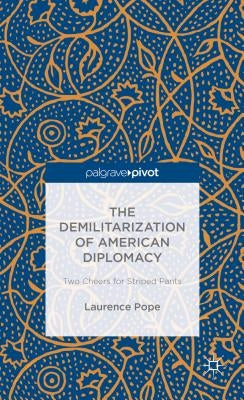The Demilitarization of American Diplomacy: Two Cheers for Striped Pants by Pope, L.