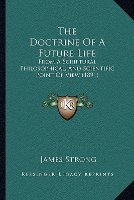 The Doctrine Of A Future Life: From A Scriptural, Philosophical, And Scientific Point Of View (1891) by Strong, James