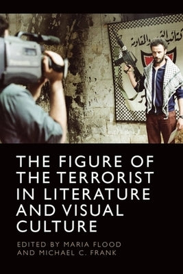 The Figure of the Terrorist in Literature and Visual Culture by Flood, Maria