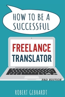 How to be a Successful Freelance Translator: Your guide to earning a living through translation. Use your language skills to create a career. by Gebhardt, Robert