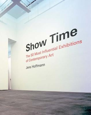 Show Time: The 50 Most Influential Exhibitions of Contemporary Art by Hoffmann, Jens
