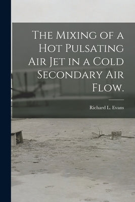 The Mixing of a Hot Pulsating Air Jet in a Cold Secondary Air Flow. by Evans, Richard L.