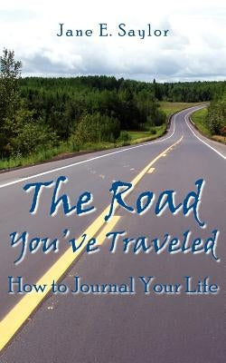 The Road You've Traveled: How to Journal Your Life by Saylor, Jane E.