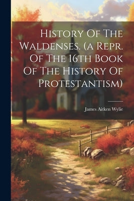 History Of The Waldenses. (a Repr. Of The 16th Book Of The History Of Protestantism) by Wylie, James Aitken