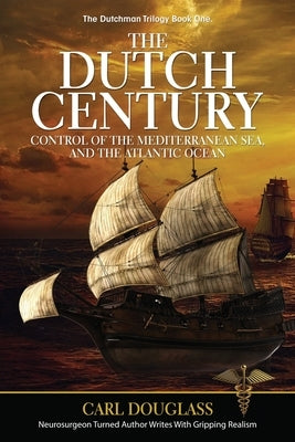 The Dutch Century: Control of the Mediterranean Sea, and the Atlantic Ocean by Douglass, Carl