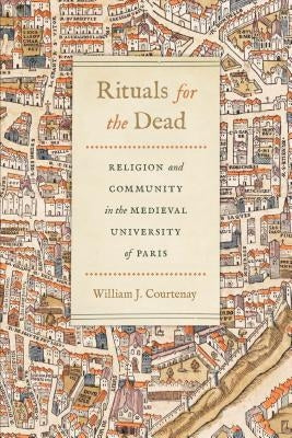 Rituals for the Dead: Religion and Community in the Medieval University of Paris by Courtenay, William J.