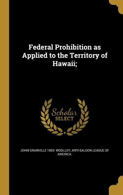 Federal Prohibition as Applied to the Territory of Hawaii; by Woolley, John Granville 1850-