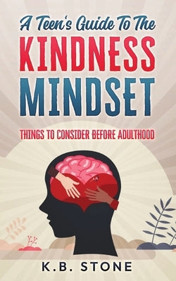 A Teen's Guide to the Kindness Mindset: Things to Consider Before Adulthood by Stone, K. B.
