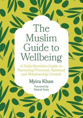 The Muslim Guide to Wellbeing: A Faith-Sensitive Guide to Nurturing Personal, Spiritual and Relationship Growth by Khan, Myira