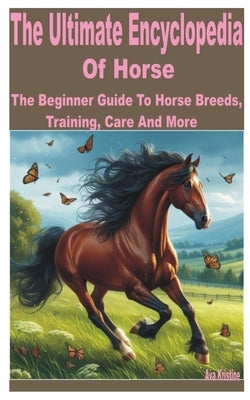 The Ultimate Encyclopedia of Horse: A Beginner Guide to Horse Breeds, Training, Care and More by Kristine, Ava