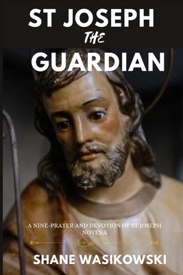 St Joseph The Guardian: A Nine-Prayer And Devotion of st Joseph Novena by Wasikowski, Shane