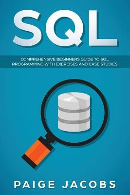 SQL: Comprehensive Beginners Guide to SQL Programming with Exercises and Case Studies by Jacobs, Paige
