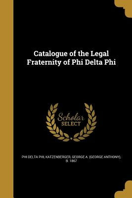 Catalogue of the Legal Fraternity of Phi Delta Phi by Phi Delta Phi