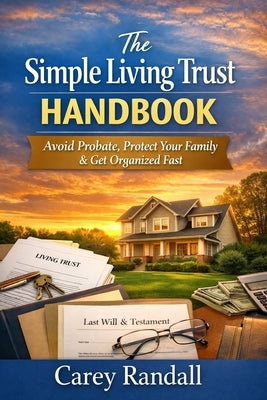 The Simple Living Trust Handbook: The Plain-English Guide to Avoid Probate, Protect Your Family, and Get Organized in One Weekend by Randall, Carey