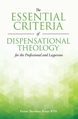 The Essential Criteria of Dispensational Theology for the Professional and Layperson by Pestor Bth, Pastor Theodore