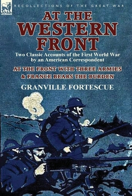 At the Western Front: Two Classic Accounts of the First World War by an American Correspondent-At the Front with Three Armies & France Bears by Fortescue, Granville