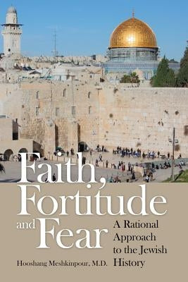 Faith, Fortitude and Fear: A Rational Approach to the Jewish History by Meshkinpour, M. D. Hooshang