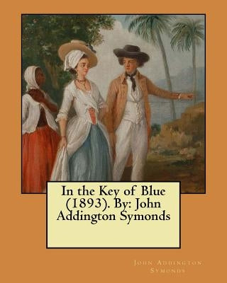In the Key of Blue (1893). By: John Addington Symonds by Symonds, John Addington