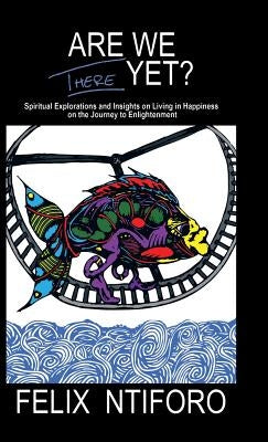 Are We There Yet?: Spiritual Explorations and Insights on Living in Happiness on the Journey to Enlightenment by Ntiforo, Felix
