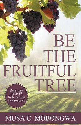 Be The Fruitful Tree: Empower yourself to be fruitful and progress by Mobongwa, Musa C.