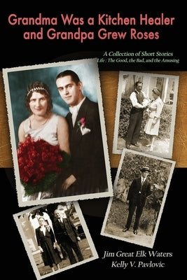 Grandma Was a Kitchen Healer and Grandpa Grew Roses: Life: The Good, The Bad, and The Amusing by Pavlovic, Kelly